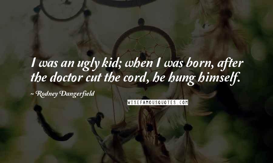 Rodney Dangerfield Quotes: I was an ugly kid; when I was born, after the doctor cut the cord, he hung himself.