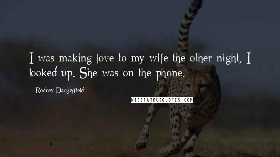 Rodney Dangerfield Quotes: I was making love to my wife the other night, I looked up. She was on the phone.