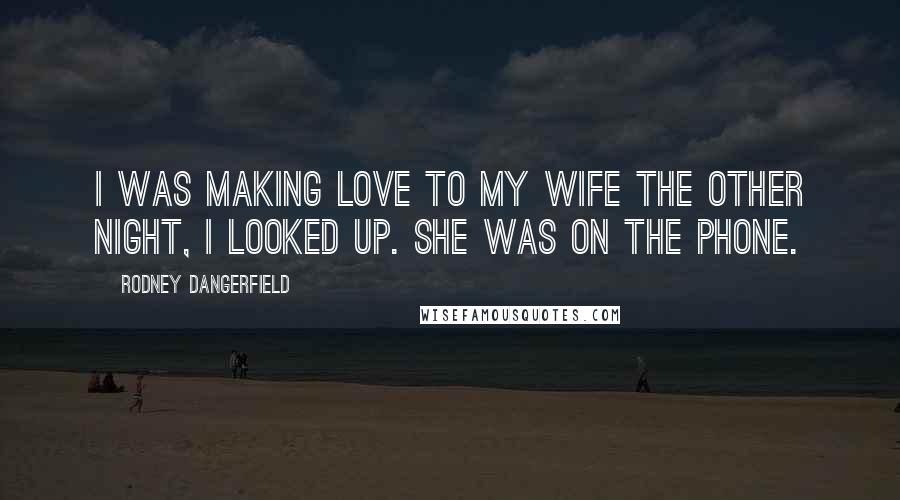 Rodney Dangerfield Quotes: I was making love to my wife the other night, I looked up. She was on the phone.