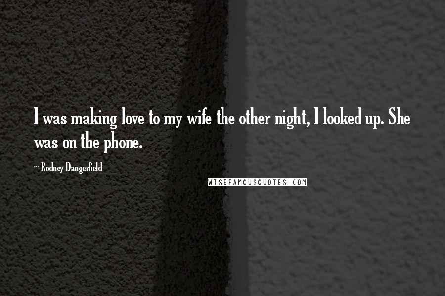 Rodney Dangerfield Quotes: I was making love to my wife the other night, I looked up. She was on the phone.