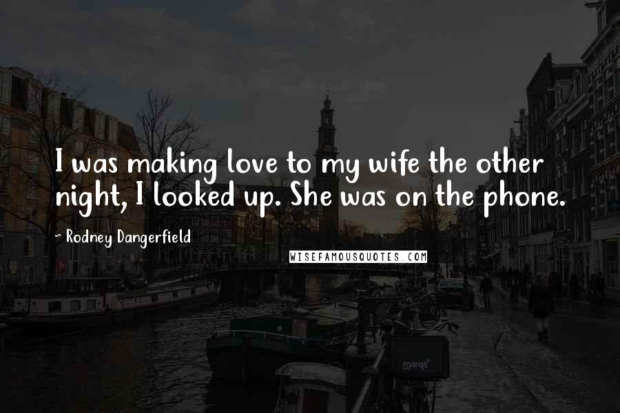 Rodney Dangerfield Quotes: I was making love to my wife the other night, I looked up. She was on the phone.