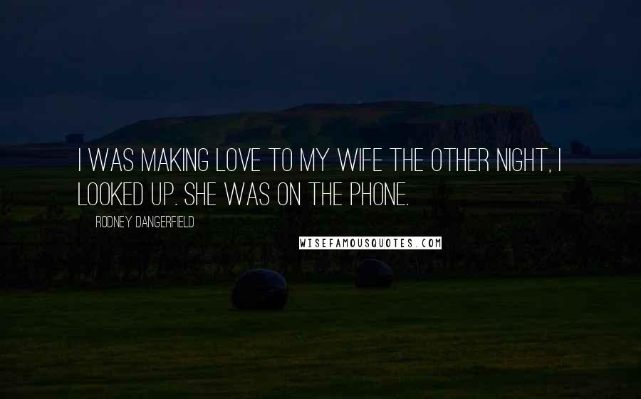 Rodney Dangerfield Quotes: I was making love to my wife the other night, I looked up. She was on the phone.