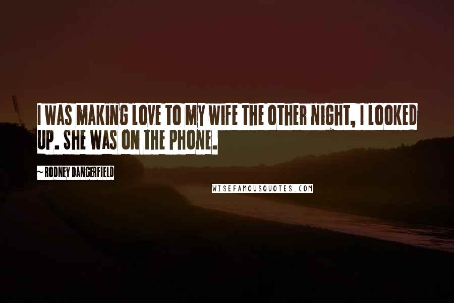Rodney Dangerfield Quotes: I was making love to my wife the other night, I looked up. She was on the phone.