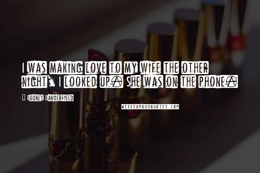 Rodney Dangerfield Quotes: I was making love to my wife the other night, I looked up. She was on the phone.