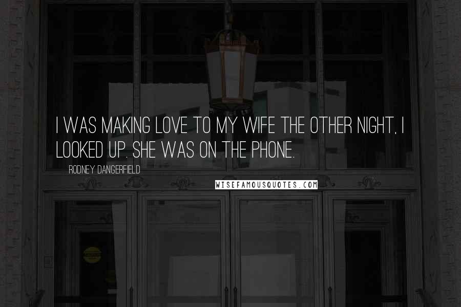 Rodney Dangerfield Quotes: I was making love to my wife the other night, I looked up. She was on the phone.