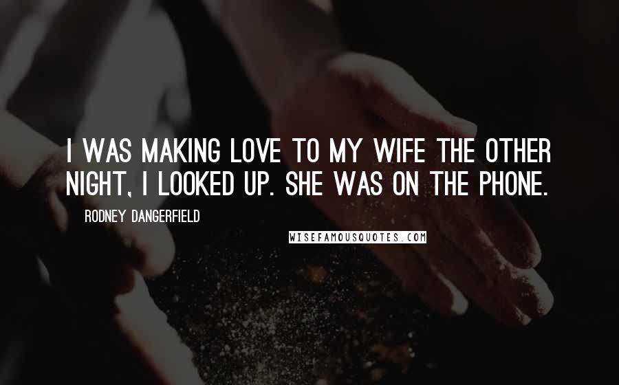Rodney Dangerfield Quotes: I was making love to my wife the other night, I looked up. She was on the phone.