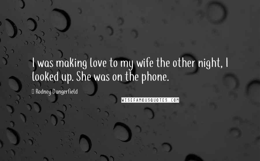 Rodney Dangerfield Quotes: I was making love to my wife the other night, I looked up. She was on the phone.