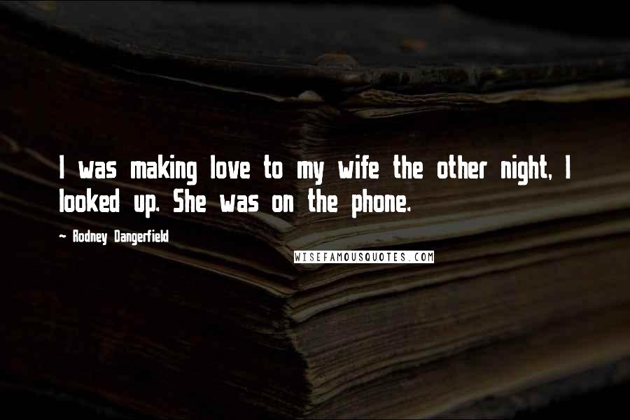 Rodney Dangerfield Quotes: I was making love to my wife the other night, I looked up. She was on the phone.