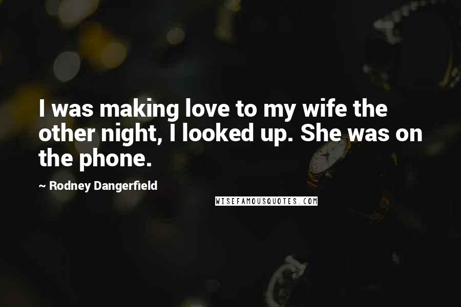 Rodney Dangerfield Quotes: I was making love to my wife the other night, I looked up. She was on the phone.