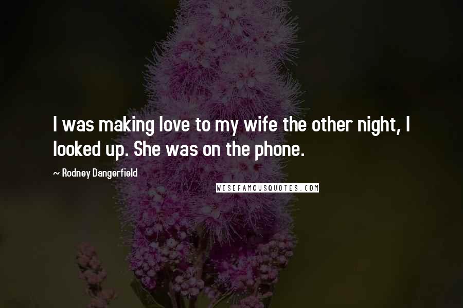 Rodney Dangerfield Quotes: I was making love to my wife the other night, I looked up. She was on the phone.
