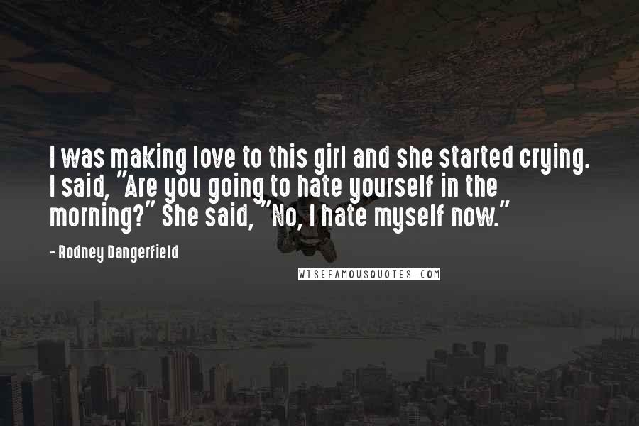 Rodney Dangerfield Quotes: I was making love to this girl and she started crying. I said, "Are you going to hate yourself in the morning?" She said, "No, I hate myself now."