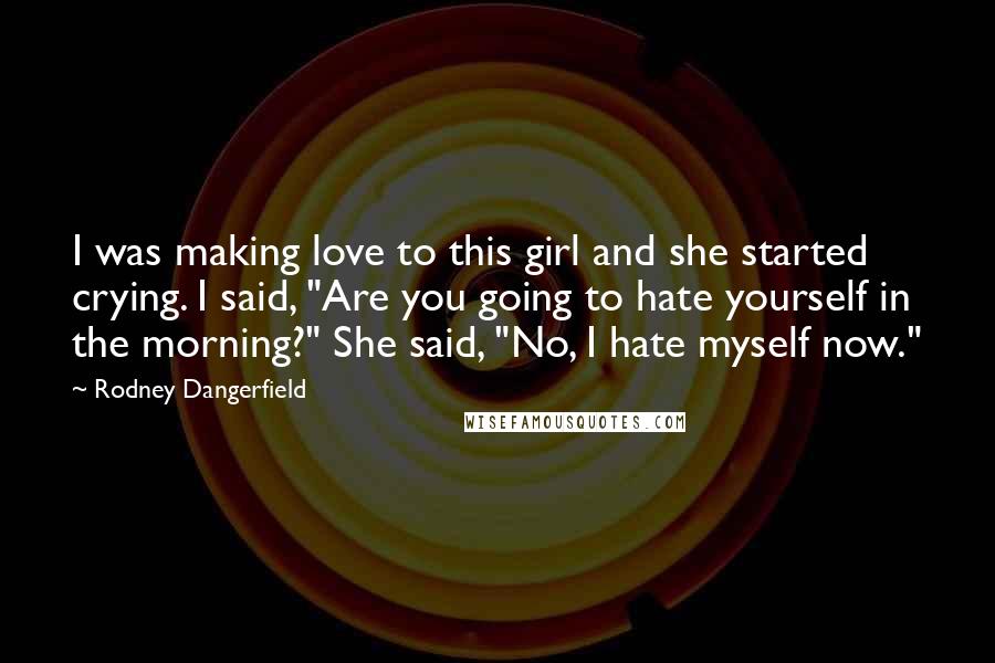 Rodney Dangerfield Quotes: I was making love to this girl and she started crying. I said, "Are you going to hate yourself in the morning?" She said, "No, I hate myself now."