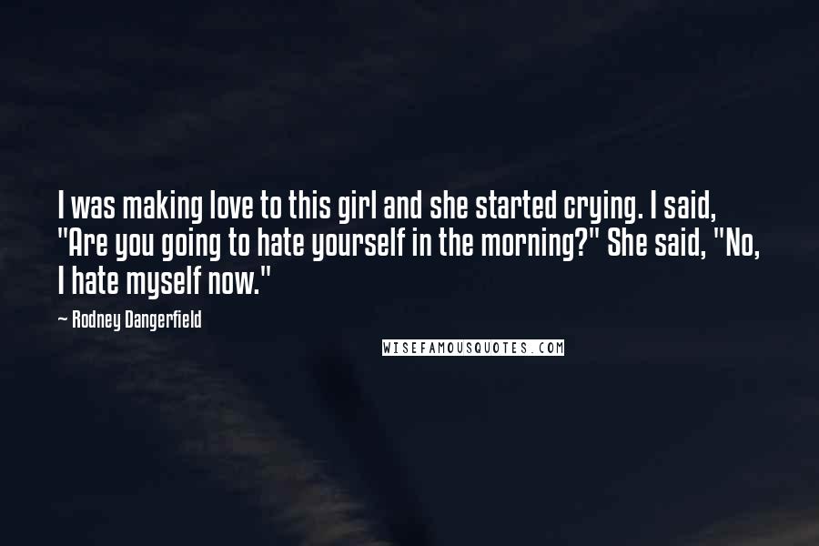 Rodney Dangerfield Quotes: I was making love to this girl and she started crying. I said, "Are you going to hate yourself in the morning?" She said, "No, I hate myself now."