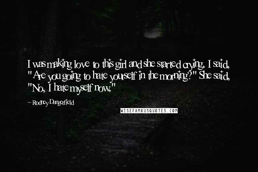 Rodney Dangerfield Quotes: I was making love to this girl and she started crying. I said, "Are you going to hate yourself in the morning?" She said, "No, I hate myself now."