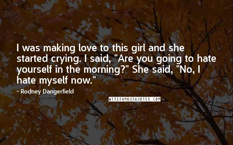 Rodney Dangerfield Quotes: I was making love to this girl and she started crying. I said, "Are you going to hate yourself in the morning?" She said, "No, I hate myself now."