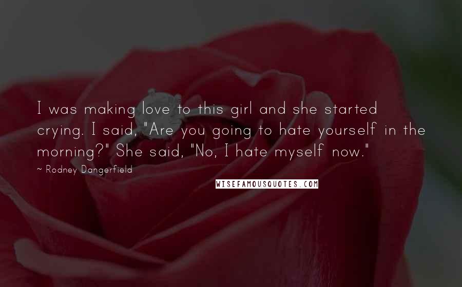 Rodney Dangerfield Quotes: I was making love to this girl and she started crying. I said, "Are you going to hate yourself in the morning?" She said, "No, I hate myself now."