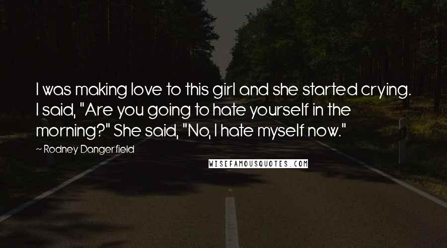 Rodney Dangerfield Quotes: I was making love to this girl and she started crying. I said, "Are you going to hate yourself in the morning?" She said, "No, I hate myself now."