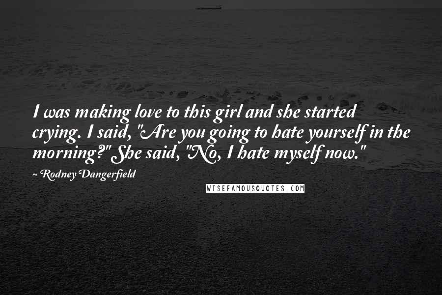 Rodney Dangerfield Quotes: I was making love to this girl and she started crying. I said, "Are you going to hate yourself in the morning?" She said, "No, I hate myself now."