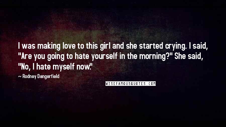 Rodney Dangerfield Quotes: I was making love to this girl and she started crying. I said, "Are you going to hate yourself in the morning?" She said, "No, I hate myself now."