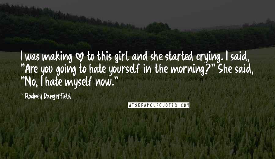 Rodney Dangerfield Quotes: I was making love to this girl and she started crying. I said, "Are you going to hate yourself in the morning?" She said, "No, I hate myself now."