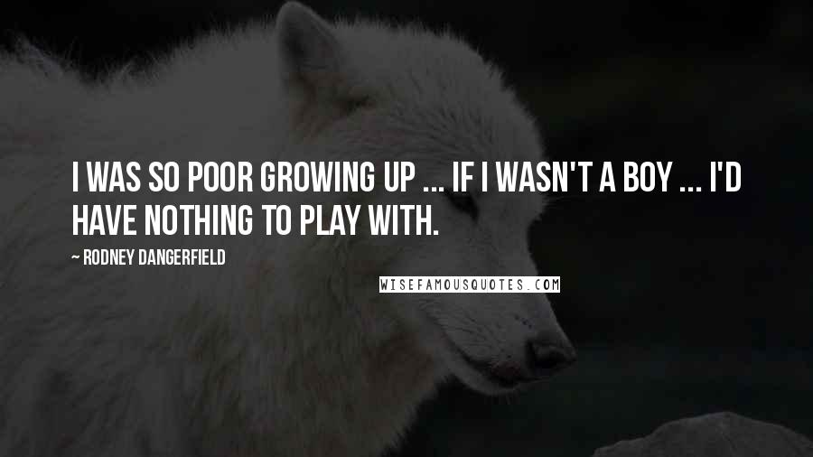 Rodney Dangerfield Quotes: I was so poor growing up ... if I wasn't a boy ... I'd have nothing to play with.