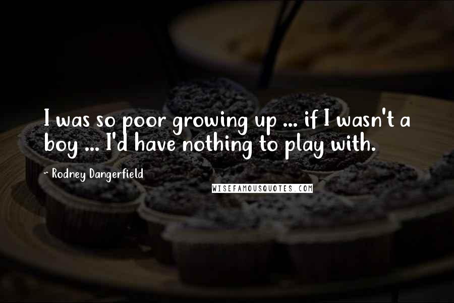 Rodney Dangerfield Quotes: I was so poor growing up ... if I wasn't a boy ... I'd have nothing to play with.