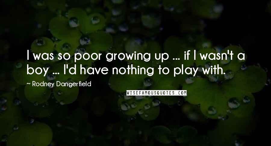 Rodney Dangerfield Quotes: I was so poor growing up ... if I wasn't a boy ... I'd have nothing to play with.