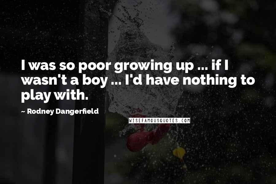 Rodney Dangerfield Quotes: I was so poor growing up ... if I wasn't a boy ... I'd have nothing to play with.