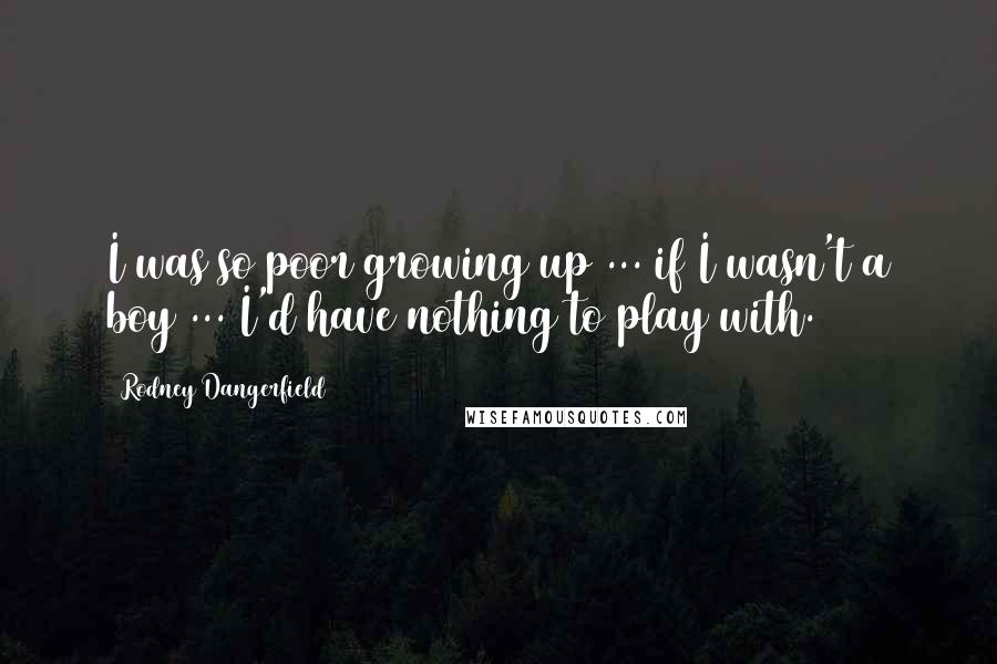 Rodney Dangerfield Quotes: I was so poor growing up ... if I wasn't a boy ... I'd have nothing to play with.