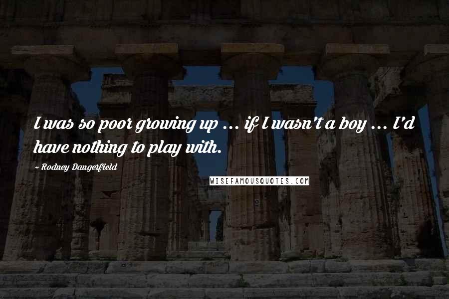 Rodney Dangerfield Quotes: I was so poor growing up ... if I wasn't a boy ... I'd have nothing to play with.