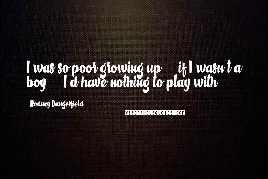 Rodney Dangerfield Quotes: I was so poor growing up ... if I wasn't a boy ... I'd have nothing to play with.