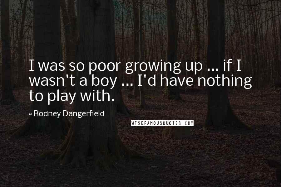 Rodney Dangerfield Quotes: I was so poor growing up ... if I wasn't a boy ... I'd have nothing to play with.