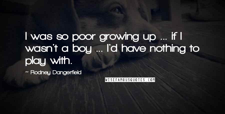 Rodney Dangerfield Quotes: I was so poor growing up ... if I wasn't a boy ... I'd have nothing to play with.