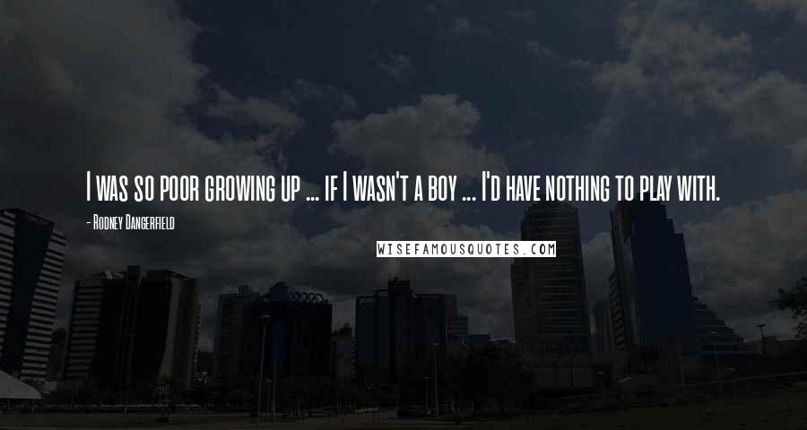 Rodney Dangerfield Quotes: I was so poor growing up ... if I wasn't a boy ... I'd have nothing to play with.