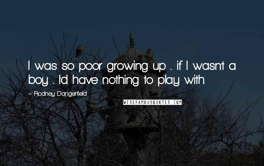 Rodney Dangerfield Quotes: I was so poor growing up ... if I wasn't a boy ... I'd have nothing to play with.