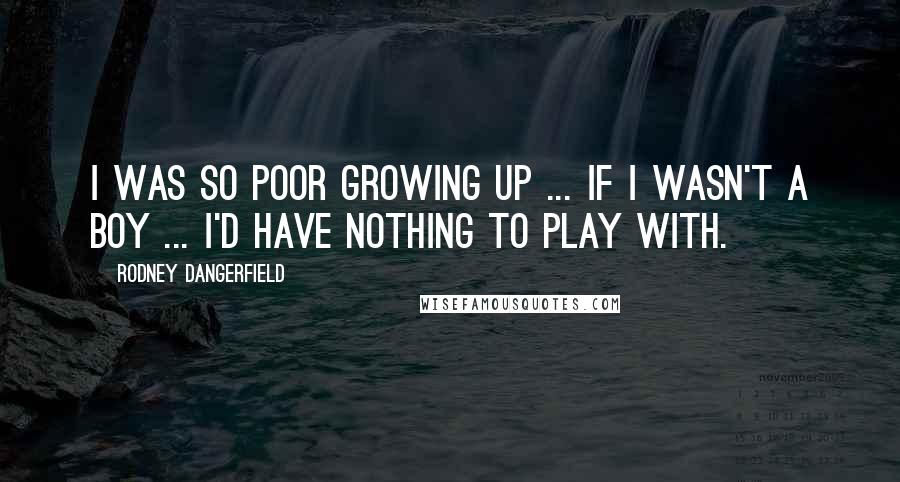 Rodney Dangerfield Quotes: I was so poor growing up ... if I wasn't a boy ... I'd have nothing to play with.