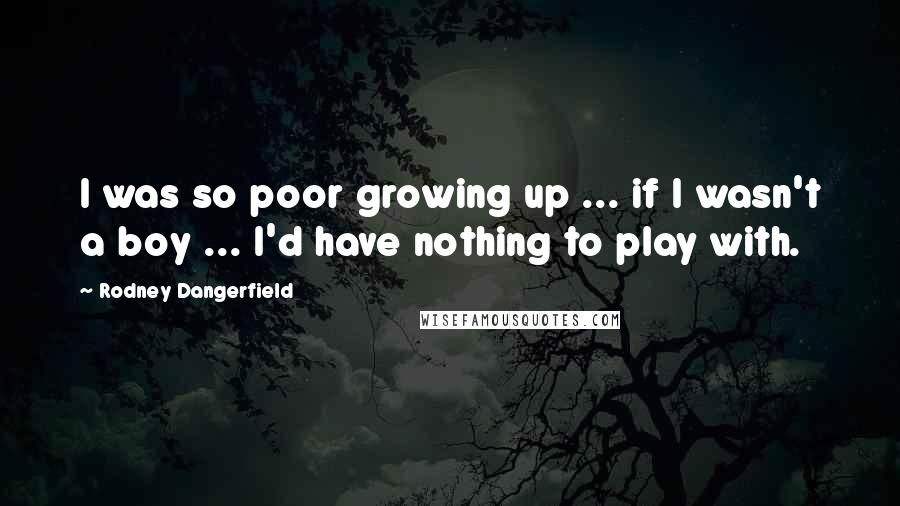 Rodney Dangerfield Quotes: I was so poor growing up ... if I wasn't a boy ... I'd have nothing to play with.