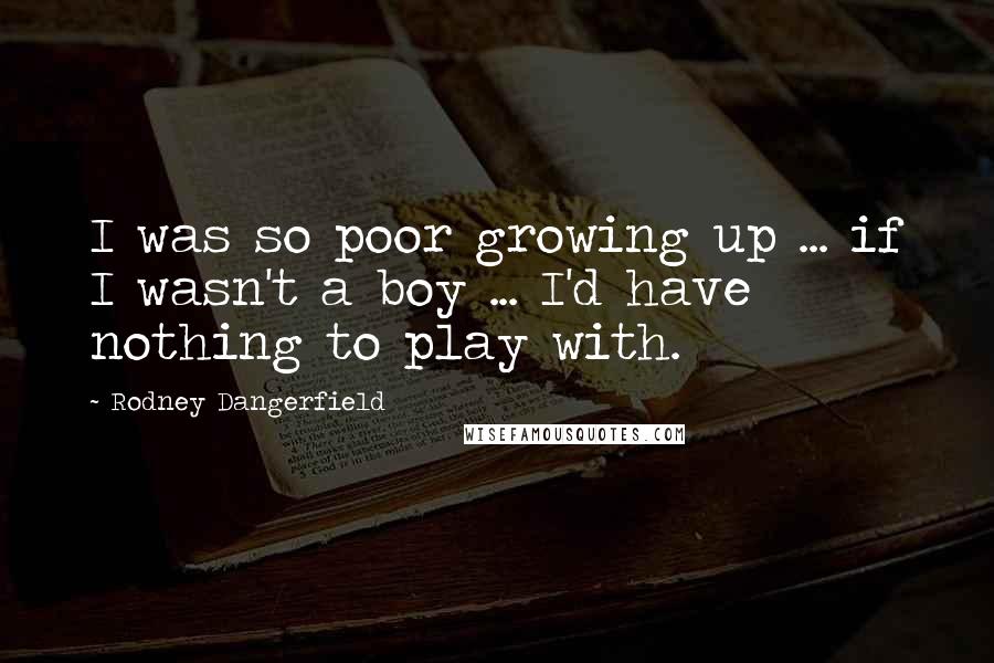 Rodney Dangerfield Quotes: I was so poor growing up ... if I wasn't a boy ... I'd have nothing to play with.