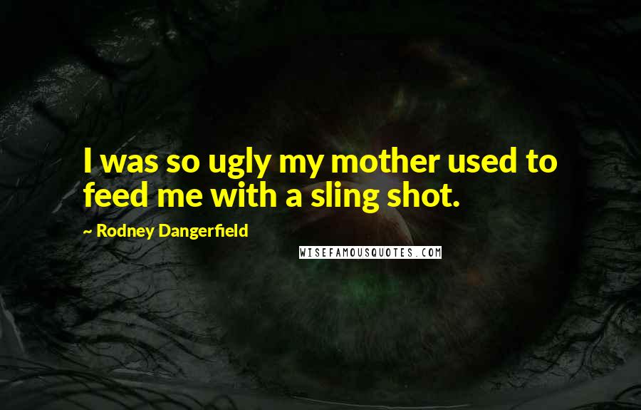 Rodney Dangerfield Quotes: I was so ugly my mother used to feed me with a sling shot.
