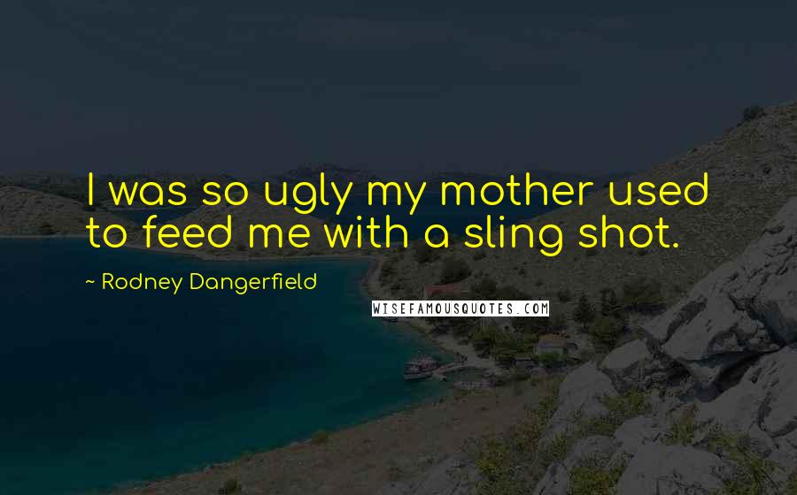 Rodney Dangerfield Quotes: I was so ugly my mother used to feed me with a sling shot.