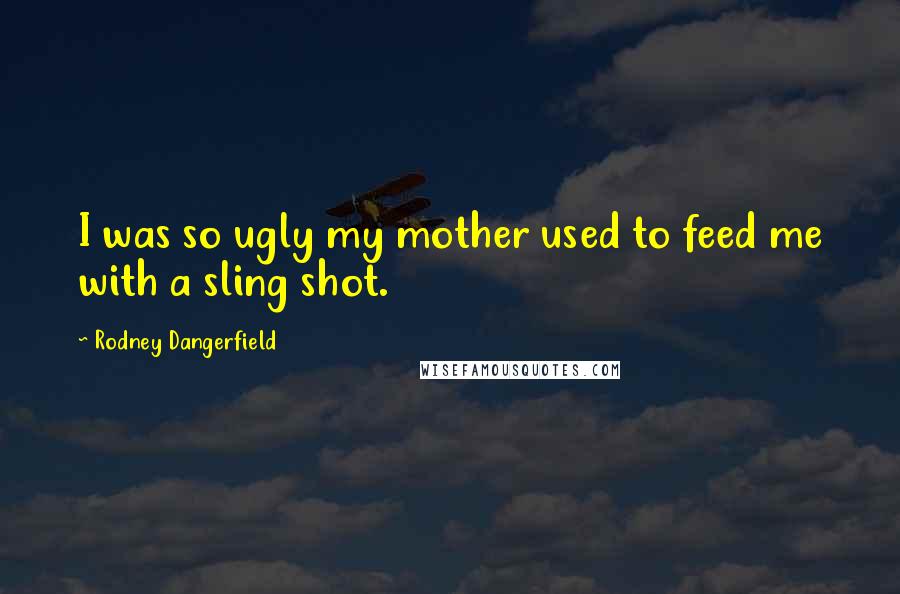 Rodney Dangerfield Quotes: I was so ugly my mother used to feed me with a sling shot.