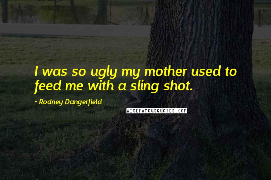Rodney Dangerfield Quotes: I was so ugly my mother used to feed me with a sling shot.