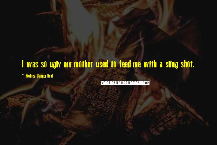 Rodney Dangerfield Quotes: I was so ugly my mother used to feed me with a sling shot.