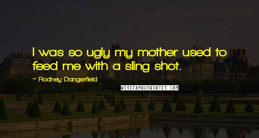 Rodney Dangerfield Quotes: I was so ugly my mother used to feed me with a sling shot.