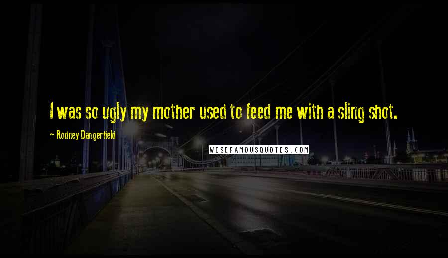 Rodney Dangerfield Quotes: I was so ugly my mother used to feed me with a sling shot.