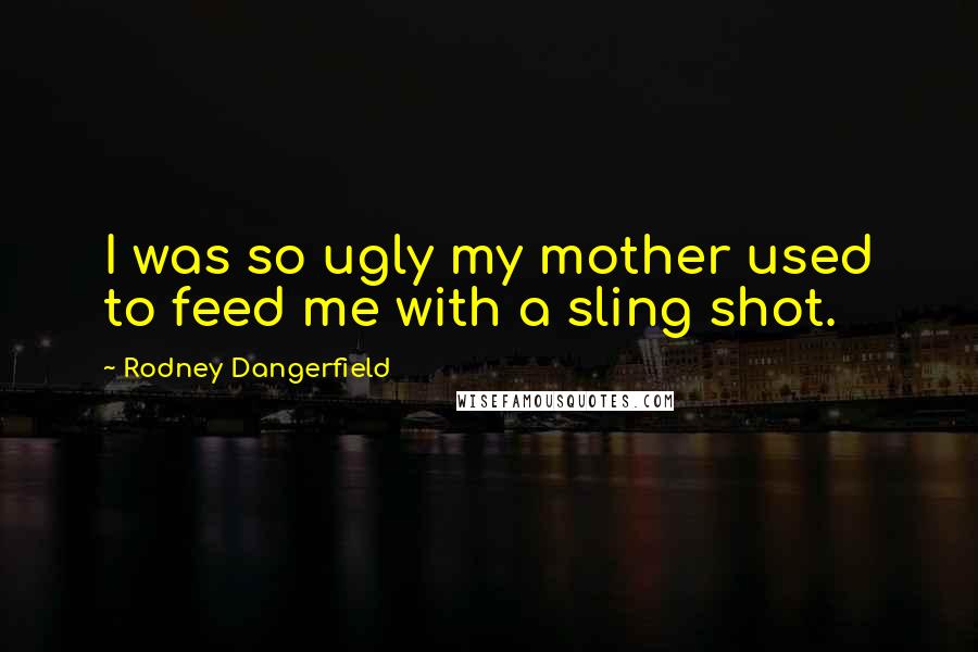 Rodney Dangerfield Quotes: I was so ugly my mother used to feed me with a sling shot.