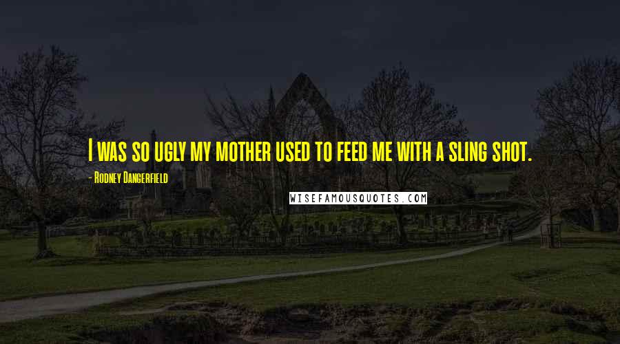 Rodney Dangerfield Quotes: I was so ugly my mother used to feed me with a sling shot.