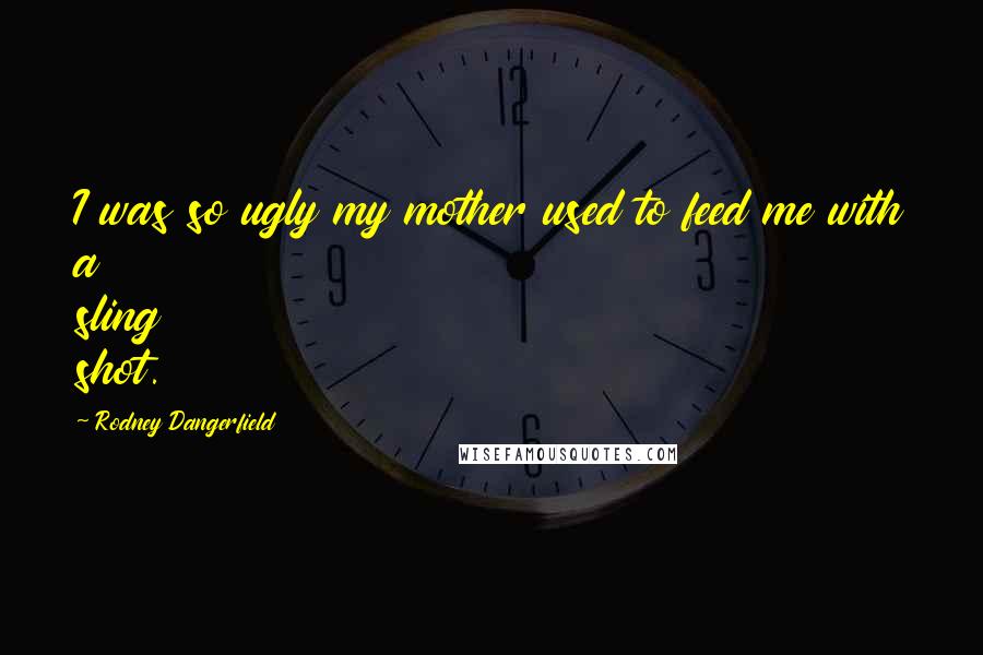 Rodney Dangerfield Quotes: I was so ugly my mother used to feed me with a sling shot.