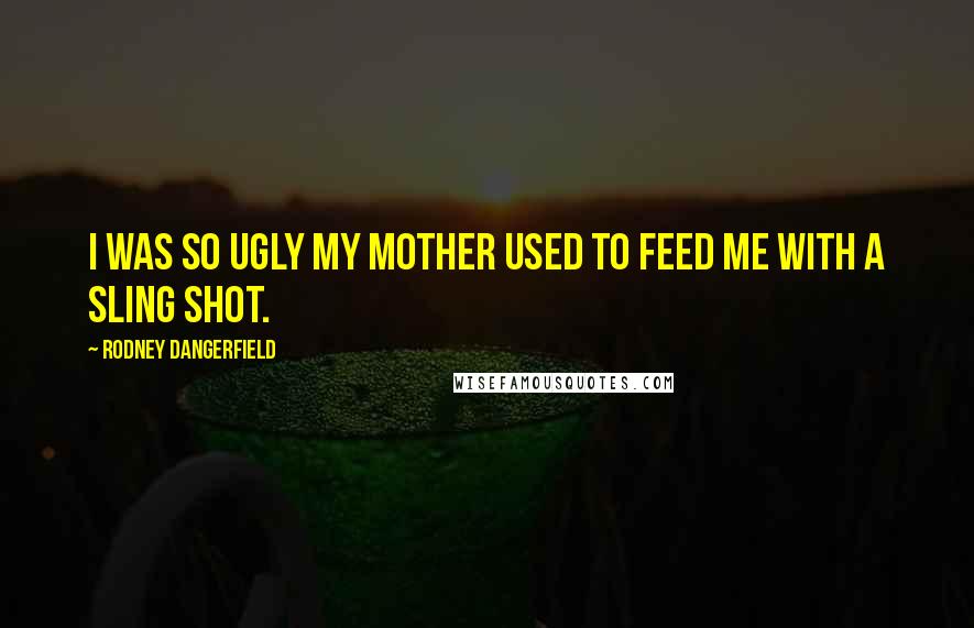 Rodney Dangerfield Quotes: I was so ugly my mother used to feed me with a sling shot.