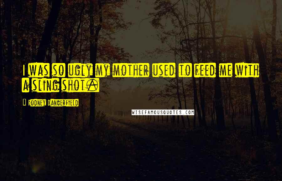Rodney Dangerfield Quotes: I was so ugly my mother used to feed me with a sling shot.